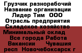 Грузчик-разнорабочий › Название организации ­ Лидер Тим, ООО › Отрасль предприятия ­ Складское хозяйство › Минимальный оклад ­ 1 - Все города Работа » Вакансии   . Чувашия респ.,Новочебоксарск г.